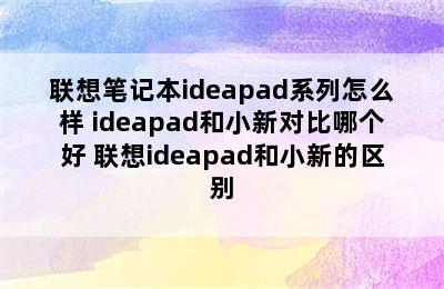 联想笔记本ideapad系列怎么样 ideapad和小新对比哪个好 联想ideapad和小新的区别